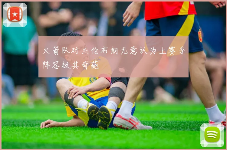 火箭队对杰伦布朗无意认为上赛季阵容极其奇葩