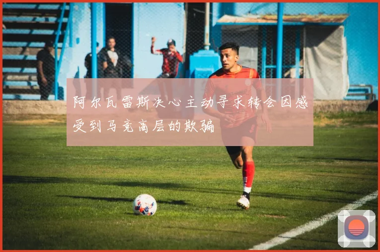 阿尔瓦雷斯决心主动寻求转会因感受到马竞高层的欺骗
