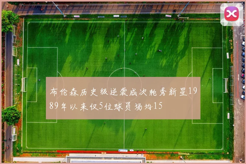 布伦森历史级逆袭成次轮秀新星1989年以来仅5位球员场均15