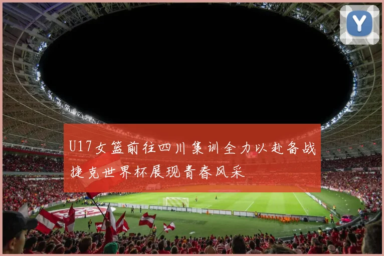 U17女篮前往四川集训全力以赴备战捷克世界杯展现青春风采