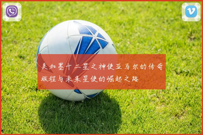 美加墨十二星之神使亚马尔的传奇旅程与未来星使的崛起之路