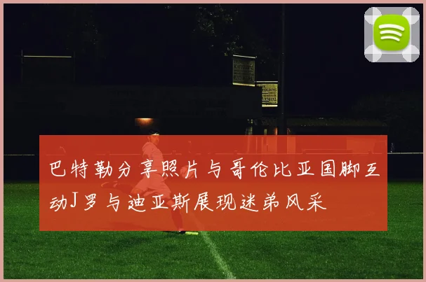 巴特勒分享照片与哥伦比亚国脚互动J罗与迪亚斯展现迷弟风采