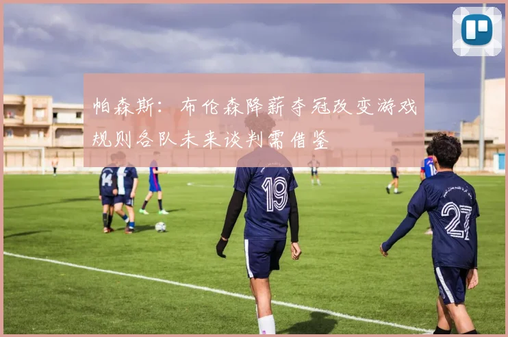 帕森斯：布伦森降薪夺冠改变游戏规则各队未来谈判需借鉴