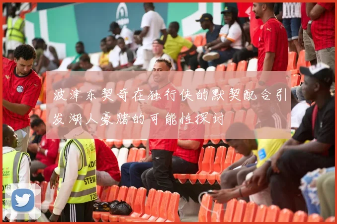 波津东契奇在独行侠的默契配合引发湖人豪赌的可能性探讨