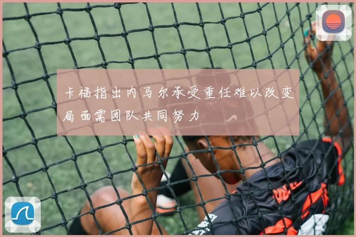 卡福指出内马尔承受重任难以改变局面需团队共同努力