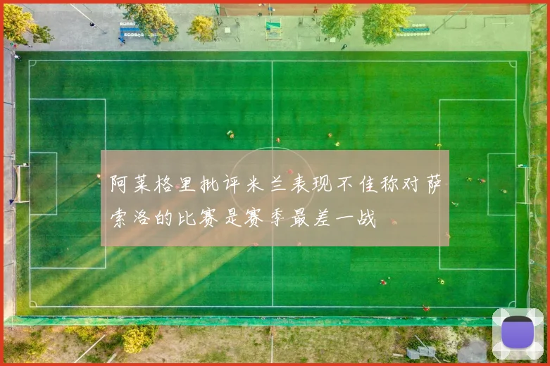 阿莱格里批评米兰表现不佳称对萨索洛的比赛是赛季最差一战