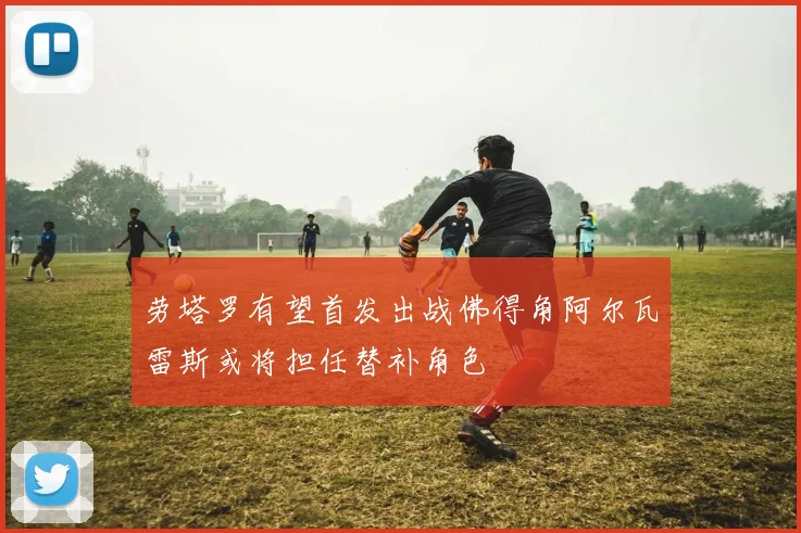 劳塔罗有望首发出战佛得角阿尔瓦雷斯或将担任替补角色