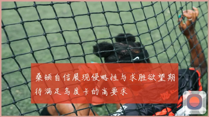 桑顿自信展现侵略性与求胜欲望期待满足乌度卡的高要求