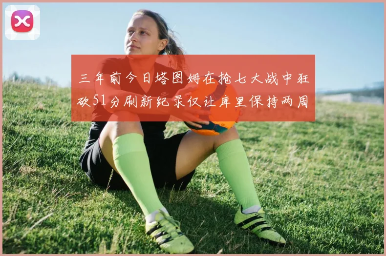 三年前今日塔图姆在抢七大战中狂砍51分刷新纪录仅让库里保持两周