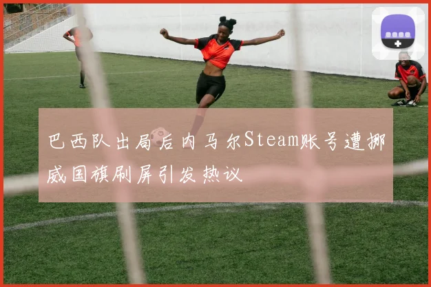 巴西队出局后内马尔Steam账号遭挪威国旗刷屏引发热议