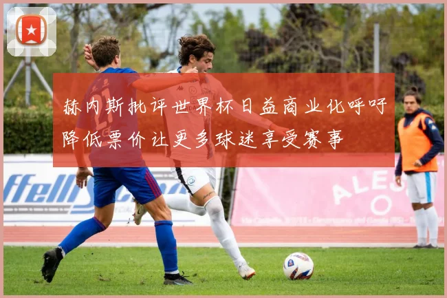 赫内斯批评世界杯日益商业化呼吁降低票价让更多球迷享受赛事