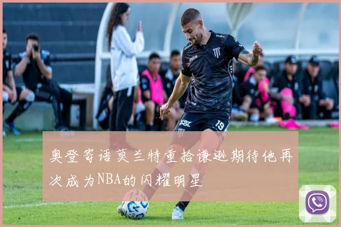 奥登寄语莫兰特重拾谦逊期待他再次成为NBA的闪耀明星
