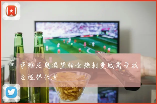 萨维尼奥渴望转会热刺曼城需寻找合适替代者
