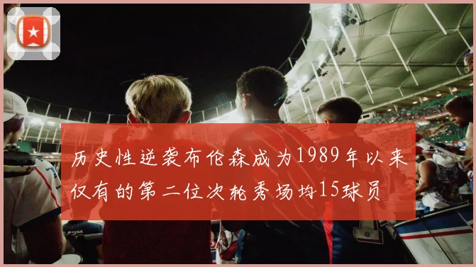 历史性逆袭布伦森成为1989年以来仅有的第二位次轮秀场均15球员