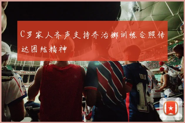 C罗家人齐声支持乔治娜训练合照传达团结精神