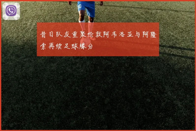 昔日队友重聚伦敦阿韦洛亚与阿隆索再续足球缘分
