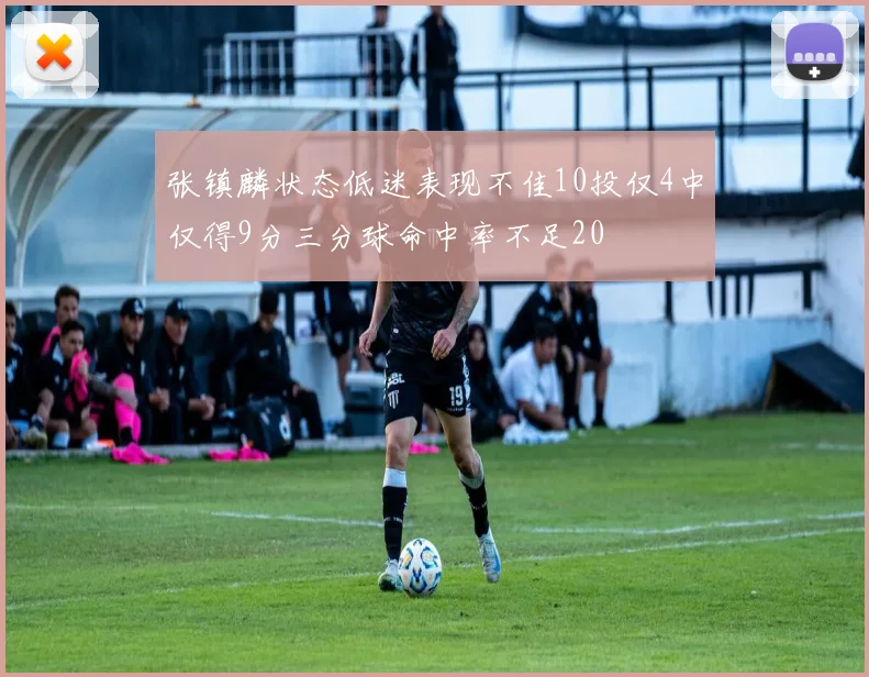张镇麟状态低迷表现不佳10投仅4中仅得9分三分球命中率不足20