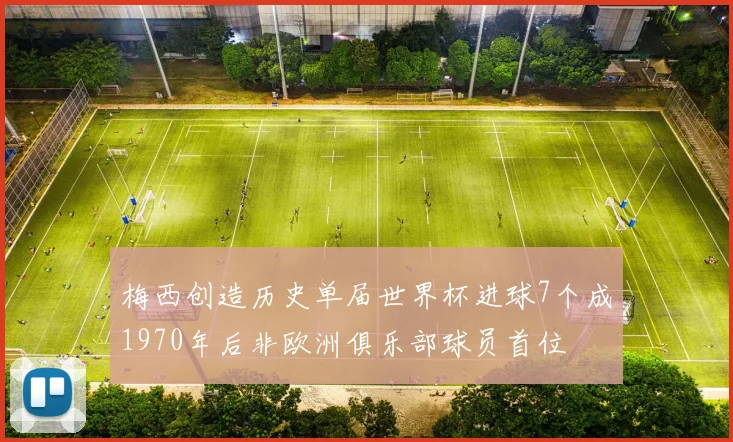梅西创造历史单届世界杯进球7个成1970年后非欧洲俱乐部球员首位