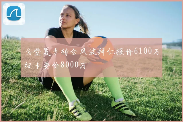 戈登夏季转会风波拜仁报价6100万纽卡要价8000万