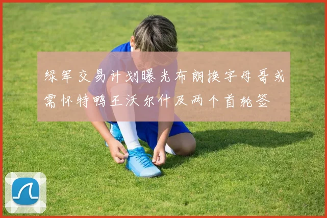 绿军交易计划曝光布朗换字母哥或需怀特鸭王沃尔什及两个首轮签