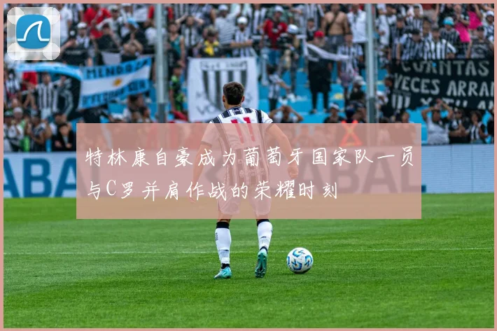 特林康自豪成为葡萄牙国家队一员与C罗并肩作战的荣耀时刻