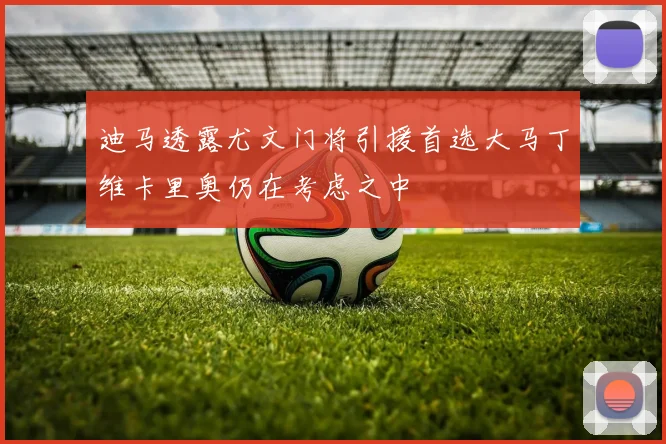 迪马透露尤文门将引援首选大马丁维卡里奥仍在考虑之中