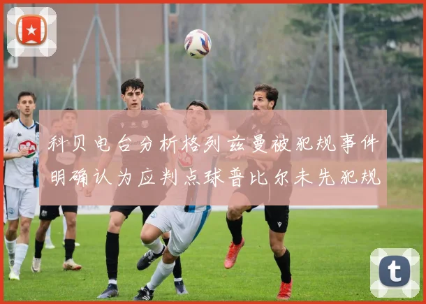科贝电台分析格列兹曼被犯规事件明确认为应判点球普比尔未先犯规