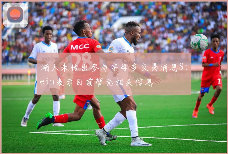 湖人未传出参与字母多交易消息Stein表示目前暂无相关信息