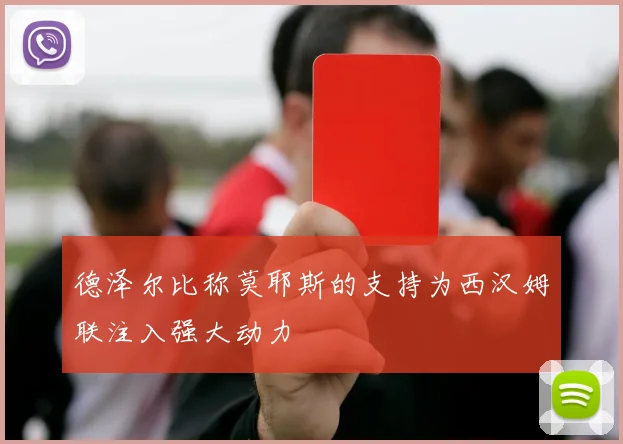 德泽尔比称莫耶斯的支持为西汉姆联注入强大动力