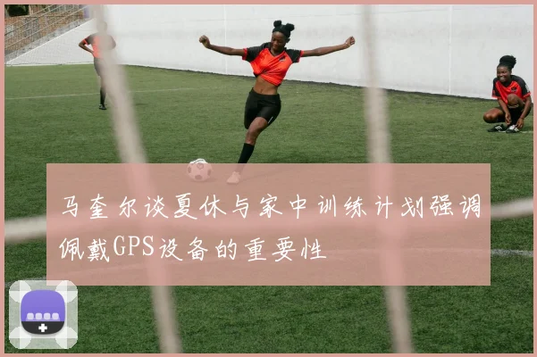 马奎尔谈夏休与家中训练计划强调佩戴GPS设备的重要性