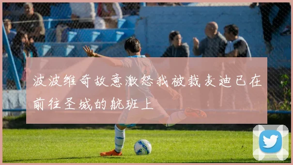 波波维奇故意激怒我被裁麦迪已在前往圣城的航班上