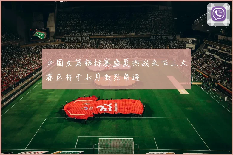 全国女篮锦标赛盛夏热战来临三大赛区将于七月激烈角逐