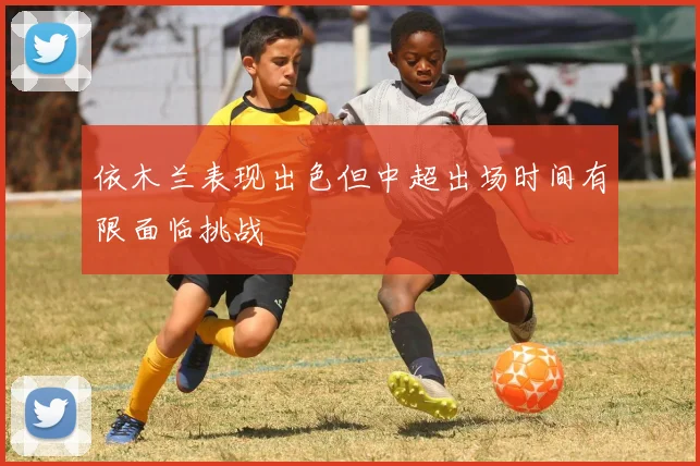 依木兰表现出色但中超出场时间有限面临挑战
